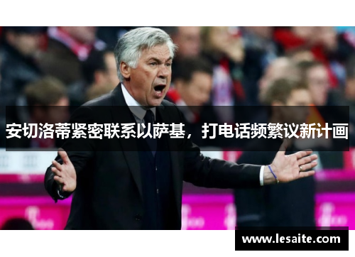 安切洛蒂紧密联系以萨基，打电话频繁议新计画