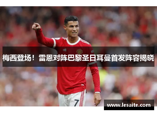 梅西登场！雷恩对阵巴黎圣日耳曼首发阵容揭晓